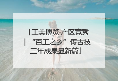 工美博览·产区竞秀｜“百工之乡”传古技 三年成果显新篇
