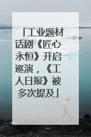 工业题材话剧《匠心永恒》开启巡演，《工人日报》被多次提及