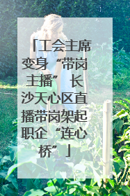 工会主席变身“带岗主播” 长沙天心区直播带岗架起职企“连心桥”
