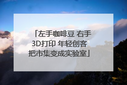 左手咖啡豆 右手3D打印 年轻创客把市集变成实验室
