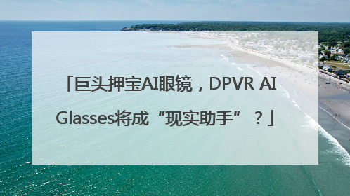 巨头押宝AI眼镜，DPVR AI Glasses将成“现实助手”？