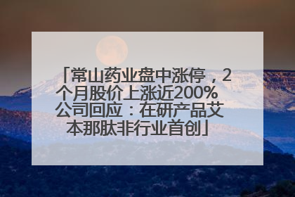 常山药业盘中涨停，2个月股价上涨近200% 公司回应：在研产品艾本那肽非行业首创