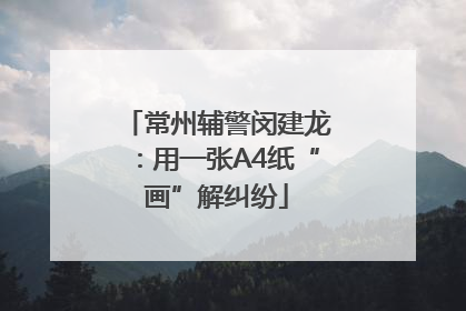 常州辅警闵建龙：用一张A4纸“画”解纠纷
