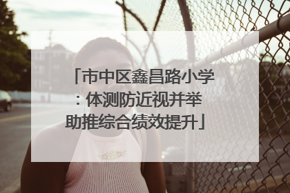 市中区鑫昌路小学：体测防近视并举 助推综合绩效提升