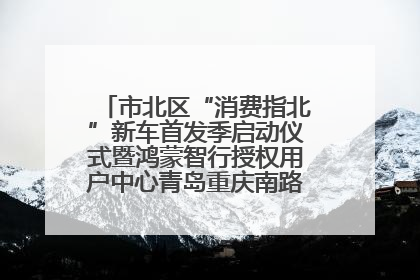 市北区“消费指北”新车首发季启动仪式暨鸿蒙智行授权用户中心青岛重庆南路开业盛典成功举办