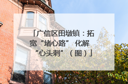 广信区田墩镇：拓宽“堵心路” 化解“心头刺”（图）