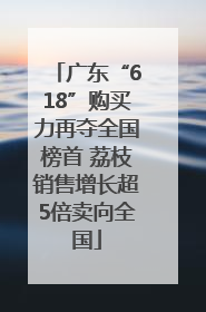 广东“618”购买力再夺全国榜首 荔枝销售增长超5倍卖向全国