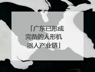 广东已形成完备的人形机器人产业链