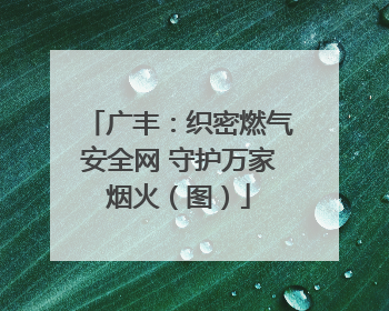广丰：织密燃气安全网 守护万家烟火（图）