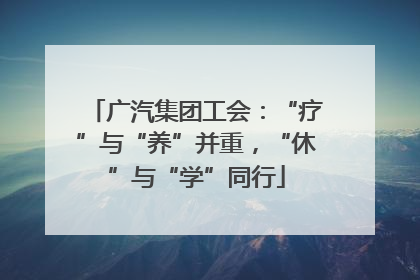 广汽集团工会：“疗”与“养”并重，“休”与“学”同行