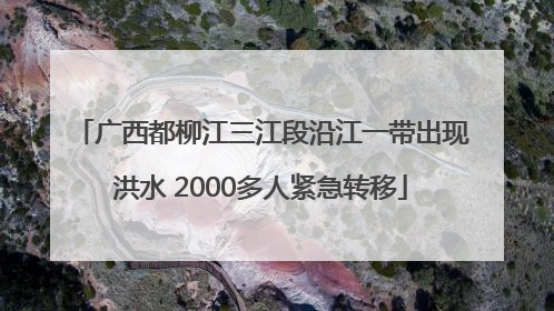 广西都柳江三江段沿江一带出现洪水 2000多人紧急转移
