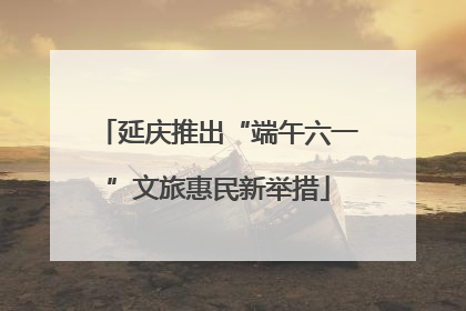 延庆推出“端午六一”文旅惠民新举措