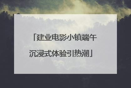 建业电影小镇端午沉浸式体验引热潮