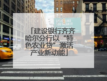 建设银行齐齐哈尔分行以“特色农业贷”激活产业新动能