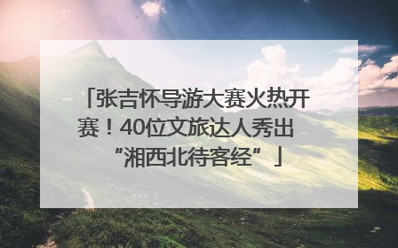 张吉怀导游大赛火热开赛！40位文旅达人秀出“湘西北待客经”