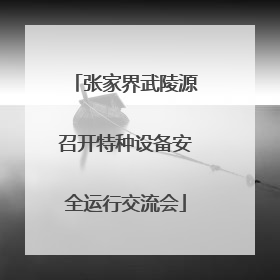 张家界武陵源召开特种设备安全运行交流会