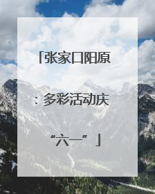 张家口阳原：多彩活动庆“六一”