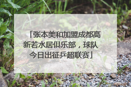 张本美和加盟成都高新若水居俱乐部，球队今日出征乒超联赛