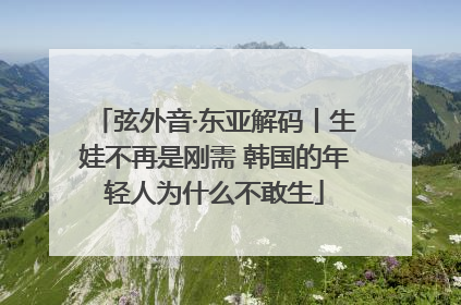 弦外音·东亚解码丨生娃不再是刚需 韩国的年轻人为什么不敢生