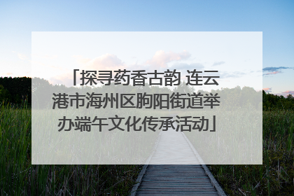 探寻药香古韵 连云港市海州区朐阳街道举办端午文化传承活动