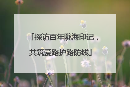 探访百年陇海印记，共筑爱路护路防线