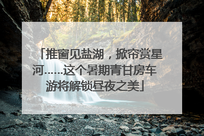 推窗见盐湖，掀帘赏星河……这个暑期青甘房车游将解锁昼夜之美