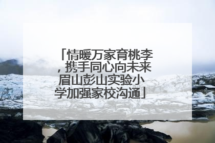 情暖万家育桃李，携手同心向未来 眉山彭山实验小学加强家校沟通