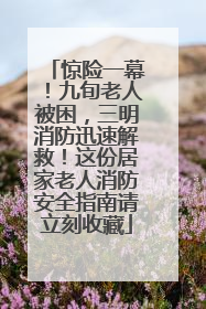 惊险一幕！九旬老人被困，三明消防迅速解救！这份居家老人消防安全指南请立刻收藏