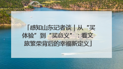 感知山东记者谈｜从“买体验”到“买意义”：看文旅繁荣背后的幸福新定义