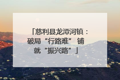 慈利县龙潭河镇：破局“行路难” 铺就“振兴路”
