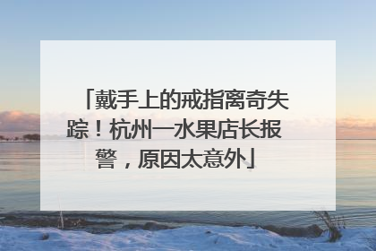 戴手上的戒指离奇失踪！杭州一水果店长报警，原因太意外