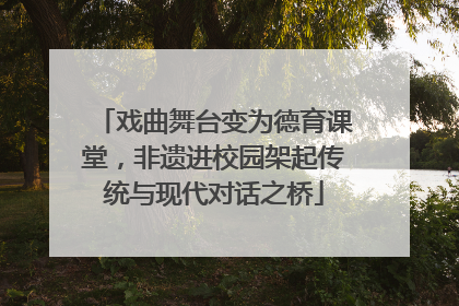戏曲舞台变为德育课堂，非遗进校园架起传统与现代对话之桥