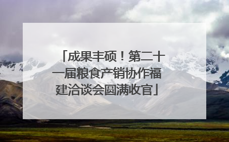 成果丰硕！第二十一届粮食产销协作福建洽谈会圆满收官