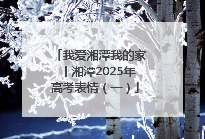 我爱湘潭我的家丨湘潭2025年高考表情（一）