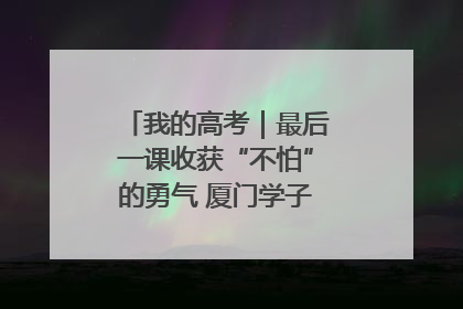 我的高考｜最后一课收获“不怕”的勇气 厦门学子万里同风赴新程