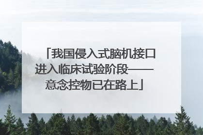 我国侵入式脑机接口进入临床试验阶段——意念控物已在路上