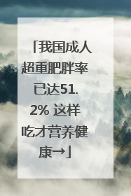 我国成人超重肥胖率已达51.2% 这样吃才营养健康→