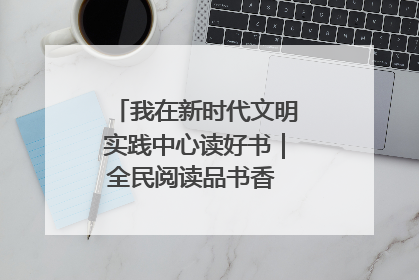我在新时代文明实践中心读好书｜全民阅读品书香 文明新风润心田