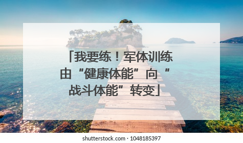 我要练！军体训练由“健康体能”向“战斗体能”转变