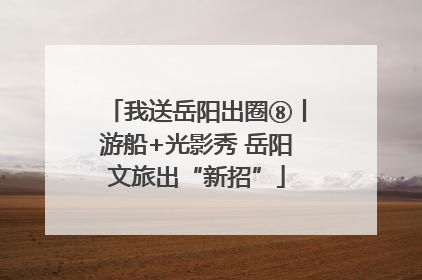 我送岳阳出圈⑧丨游船+光影秀 岳阳文旅出“新招”