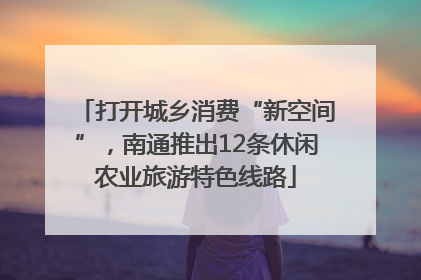 打开城乡消费“新空间”，南通推出12条休闲农业旅游特色线路