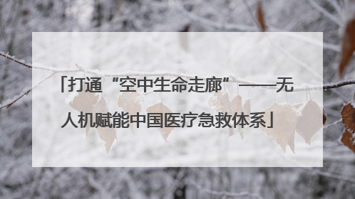 打通“空中生命走廊”——无人机赋能中国医疗急救体系