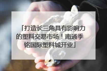 打造长三角具有影响力的塑料交易市场！南通季铭国际塑料城开业