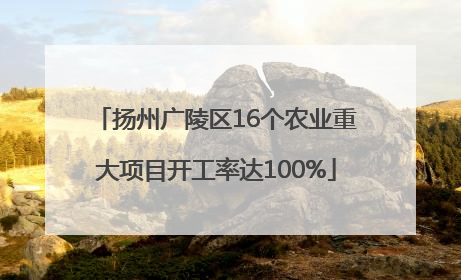 扬州广陵区16个农业重大项目开工率达100%