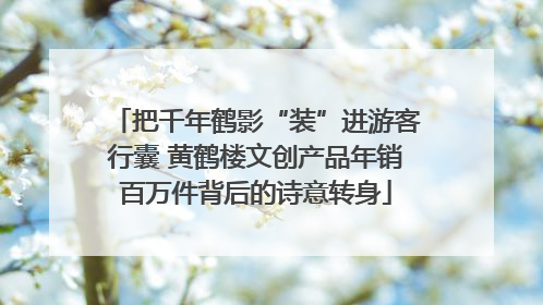 把千年鹤影“装”进游客行囊 黄鹤楼文创产品年销百万件背后的诗意转身