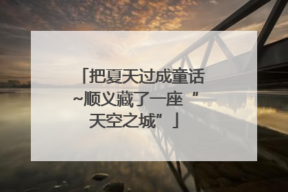 把夏天过成童话~顺义藏了一座“天空之城”