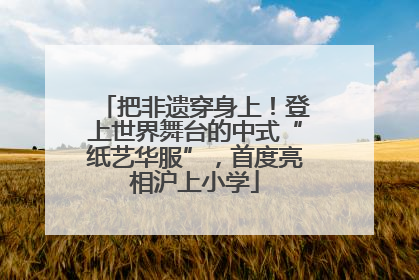 把非遗穿身上！登上世界舞台的中式“纸艺华服”，首度亮相沪上小学