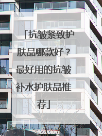抗皱紧致护肤品哪款好？最好用的抗皱补水护肤品推荐