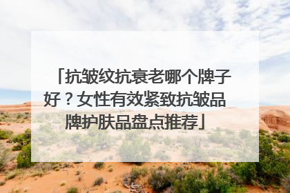 抗皱纹抗衰老哪个牌子好？女性有效紧致抗皱品牌护肤品盘点推荐