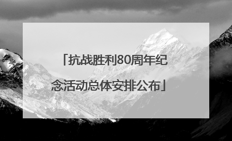 抗战胜利80周年纪念活动总体安排公布